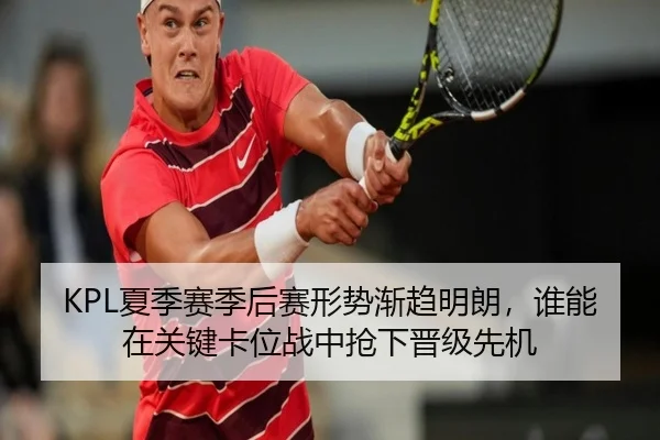 KPL夏季赛季后赛形势渐趋明朗，谁能在关键卡位战中抢下晋级先机