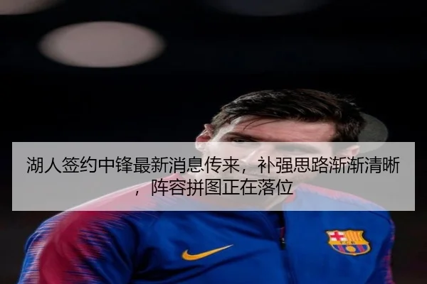 湖人签约中锋最新消息传来，补强思路渐渐清晰，阵容拼图正在落位